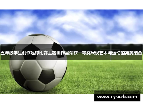 五年级学生创作足球比赛主题画作品荣获一等奖展现艺术与运动的完美结合